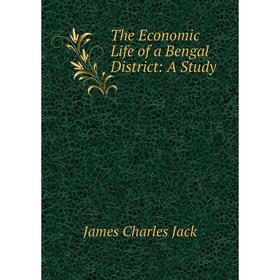 

Книга The Economic Life of a Bengal District: A Study. James Charles Jack