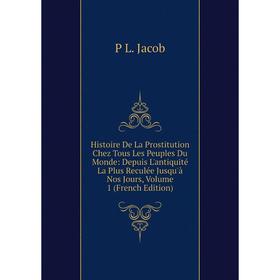 

Книга Histoire De La Prostitution Chez Tous Les Peuples Du Monde: Depuis L'antiquité La Plus Reculée Jusqu'à Nos Jours, Volume 1 (French Edition). P L