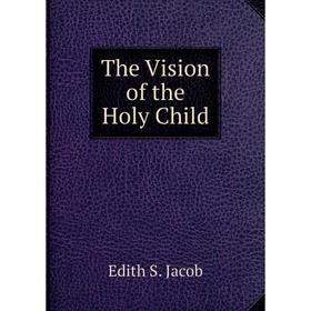 

Книга The Vision of the Holy Child. Edith S. Jacob