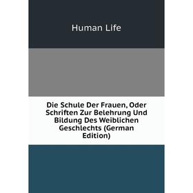 

Книга Die Schule Der Frauen, Oder Schriften Zur Belehrung Und Bildung Des Weiblichen Geschlechts (German Edition). Human Life