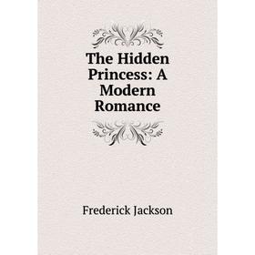 

Книга The Hidden Princess: A Modern Romance. Frederick Jackson