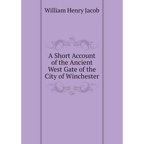 

Книга A Short Account of the Ancient West Gate of the City of Winchester. William Henry Jacob