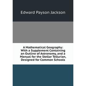 

Книга A Mathematical Geography: With a Supplement Containing an Outline of Astronomy, and a Manual for the Stellar Tellurian, Designed for Common Scho