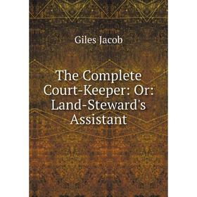 

Книга The Complete Court-Keeper: Or: Land-Steward's Assistant. Giles Jacob