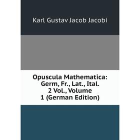 

Книга Opuscula Mathematica: Germ, Fr, Lat, Ital 2 Vol, Volume 1
