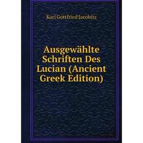 

Книга Ausgewählte Schriften Des Lucian (Ancient Greek Edition). Karl Gottfried Jacobitz