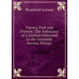 

Книга Putney, Past and Present: The Substance of a Lecture Delivered in the Assembly Rooms, Putney. Blomfield Jackson