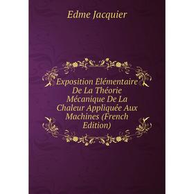 

Книга Exposition Élémentaire De La Théorie Mécanique De La Chaleur Appliquée Aux Machines (French Edition). Edme Jacquier