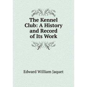 

Книга The Kennel Club: A History and Record of Its Work. Edward William Jaquet