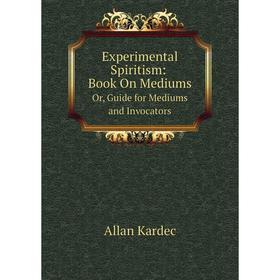 

Книга Experimental Spiritism: Book On Mediums Or, Guide for Mediums and Invocators. Allan Kardec