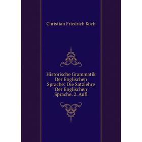 

Книга Historische Grammatik Der Englischen Sprache: Die Satzlehre Der Englischen Sprache. 2. Aufl. Christian Friedrich Koch