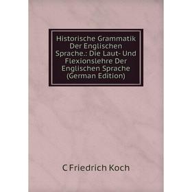 

Книга Historische Grammatik Der Englischen Sprache.: Die Laut- Und Flexionslehre Der Englischen Sprache (German Edition). C Friedrich Koch