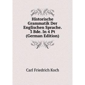 

Книга Historische Grammatik Der Englischen Sprache. 3 Bde. In 4 Pt (German Edition). Carl Friedrich Koch