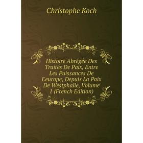 

Книга Histoire Abrégée Des Traités De Paix, Entre Les Puissances De L'europe, Depuis La Paix De Westphalie, Volume 1 (French Edition). Christophe Koch