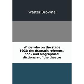 

Книга Who's who on the stage 1908; the dramatic reference book and biographical dictionary of the theatre. Walter Browne