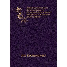 

Книга Psatérz Dawidowy Jana Kochanowskiego: Z Ogoszonych Za ycia Autor I Poniejschcych Przedruków (Polish Edition). Jan Kochanowski