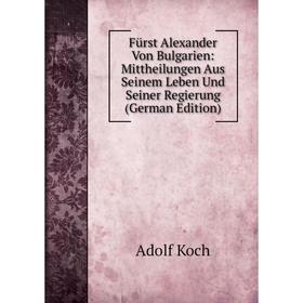 

Книга Fürst Alexander Von Bulgarien: Mittheilungen Aus Seinem Leben Und Seiner Regierung (German Edition). Adolf Koch