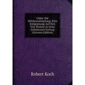 

Книга Ueber Die Milzbrandimpfung: Eine Entgegnung Auf Den Von Pasteur in Gens Gehaltenen Vortrag (German Edition). Robert Koch