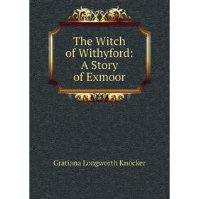 

Книга The Witch of Withyford: A Story of Exmoor. Gratiana Longworth Knocker
