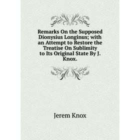 

Книга Remarks On the Supposed Dionysius Longinus; with an Attempt to Restore the Treatise On Sublimity to Its Original State By J. Knox. Jerem Knox