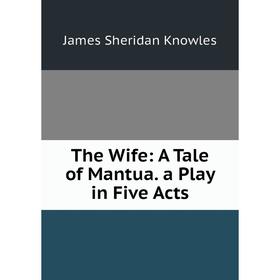 

Книга The Wife: A Tale of Mantua. a Play in Five Acts. Knowles James Sheridan