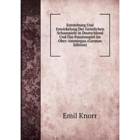 

Книга Entstehung Und Enwickelung Der Geistlichen Schauspiele in Deutschland Und Das Passionspiel Im Ober-Ammergau (German Edition). Emil Knorr