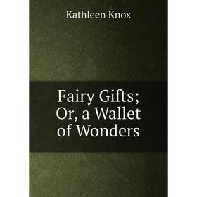 

Книга Fairy Gifts; Or, a Wallet of Wonders. Kathleen Knox