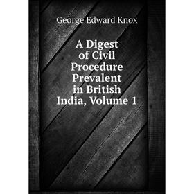 

Книга A Digest of Civil Procedure Prevalent in British India, Volume 1. George Edward Knox