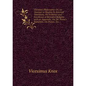 

Книга Christian Philosophy: Or, an Attempt to Display by Internal Testimony, the Evidence and Excellence of Revealed Religion. with an Appendix, On Mr