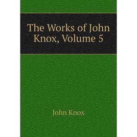 

Книга The Works of John Knox, Volume 5. John Knox