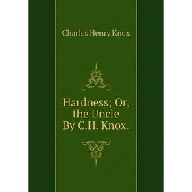 

Книга Hardness; Or, the Uncle By C.H. Knox. Charles Henry Knox