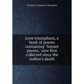 

Книга Love triumphant, a book of poems containing Sunset poems, now first collected since the author's death