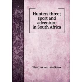 

Книга Hunters three; sport and adventure in South Africa. Thomas Wallace Knox