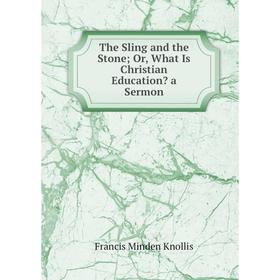 

Книга The Sling and the Stone; Or, What Is Christian Education a Sermon. Francis Minden Knollis