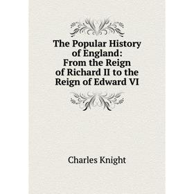 

Книга The Popular History of England: From the Reign of Richard II to the Reign of Edward VI. Knight Charles