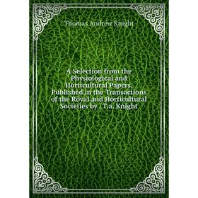 

Книга A Selection from the Physiological and Horticultural Papers, Published in the Transactions of the Royal and Horticultural Societies by. T.a. Kni