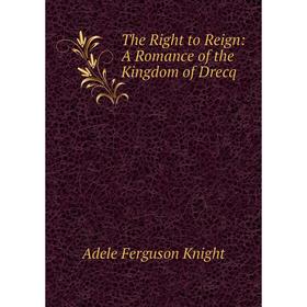 

Книга The Right to Reign: A Romance of the Kingdom of Drecq. Adele Ferguson Knight