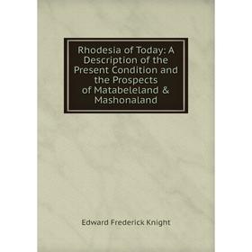 

Книга Rhodesia of Today: A Description of the Present Condition and the Prospects of Matabeleland Mashonaland. Edward Frederick Knight