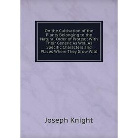 

Книга On the Cultivation of the Plants Belonging to the Natural Order of Proteæ: With Their Generic As Well As Specific Characters and Places Where Th