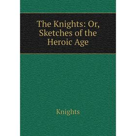 

Книга The Knights: Or, Sketches of the Heroic Age. Knights