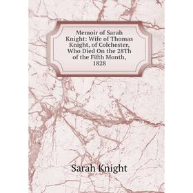 

Книга Memoir of Sarah Knight: Wife of Thomas Knight, of Colchester, Who Died On the 28Th of the Fifth Month, 1828