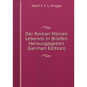 

Книга Der Roman Meines Lebenns in Briefen Herausgegeben (German Edition). Adolf F. F. L. Knigge