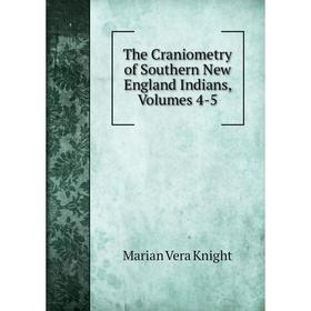 

Книга The Craniometry of Southern New England Indians, Volumes 4-5. Marian Vera Knight