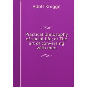 

Книга Practical philosophy of social life; or The art of conversing with men. Adolf Knigge