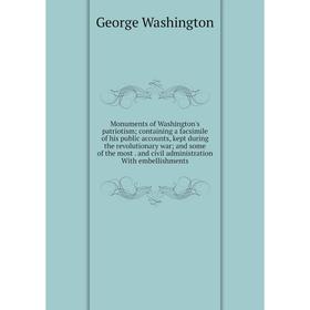 

Книга Monuments of Washington's patriotism; containing a facsimile of his public accounts, kept during the revolutionary war; and some of the most