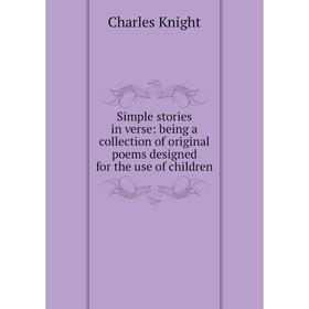 

Книга Simple stories in verse: being a collection of original poems designed for the use of children. Knight Charles