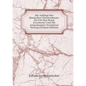 

Книга Die Anfänge Des Römischen Christenthums: Ein Für Den Druck Erweiterter Und Mit Anmerkungen Versehener Vortrag (German Edition). Johann Jacob Kne