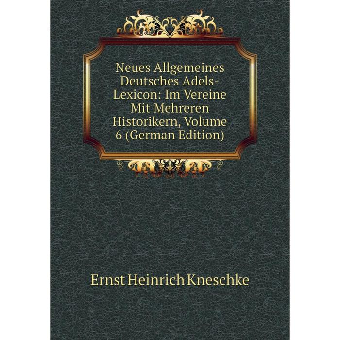 фото Книга neues allgemeines deutsches adels-lexicon: im vereine mit mehreren historikern, volume 6 nobel press