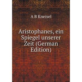

Книга Aristophanes, ein Spiegel unserer Zeit (German Edition). A B Kneisel