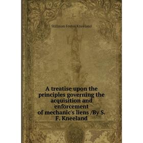

Книга A treatise upon the principles governing the acquisition and enforcement of mechanic's liens/By S.F. Kneeland. Stillman Foster Kneeland